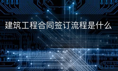 建筑工程合同签订流程是什么