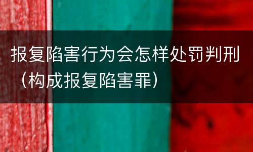 报复陷害行为会怎样处罚判刑（构成报复陷害罪）