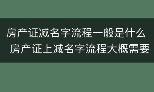房产证减名字流程一般是什么 房产证上减名字流程大概需要多长时间