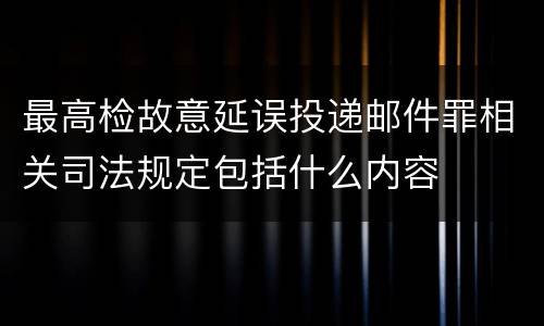 最高检故意延误投递邮件罪相关司法规定包括什么内容