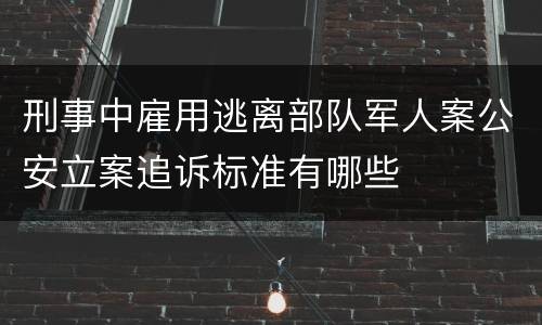 刑事中雇用逃离部队军人案公安立案追诉标准有哪些