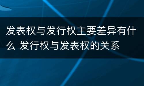 发表权与发行权主要差异有什么 发行权与发表权的关系