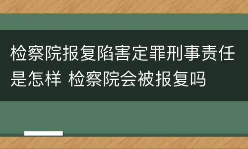 检察院报复陷害定罪刑事责任是怎样 检察院会被报复吗