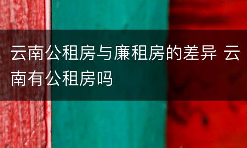 云南公租房与廉租房的差异 云南有公租房吗