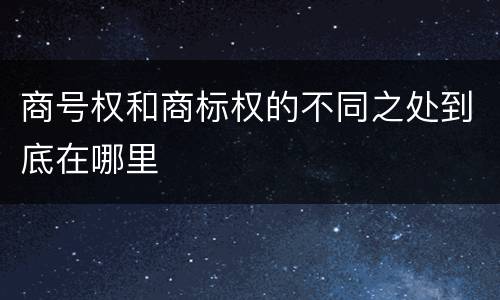 商号权和商标权的不同之处到底在哪里