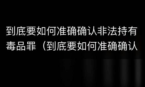到底要如何准确确认非法持有毒品罪（到底要如何准确确认非法持有毒品罪名）