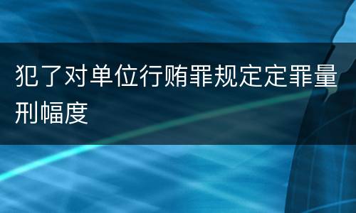 犯了对单位行贿罪规定定罪量刑幅度