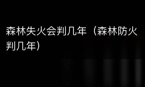 森林失火会判几年（森林防火判几年）