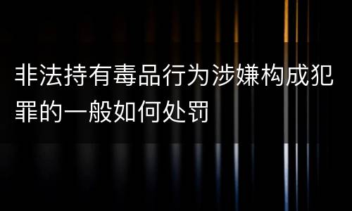非法持有毒品行为涉嫌构成犯罪的一般如何处罚