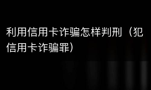 利用信用卡诈骗怎样判刑（犯信用卡诈骗罪）