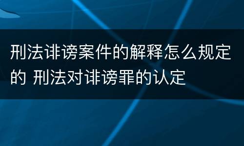 刑法诽谤案件的解释怎么规定的 刑法对诽谤罪的认定