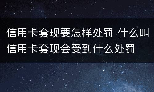 信用卡套现要怎样处罚 什么叫信用卡套现会受到什么处罚