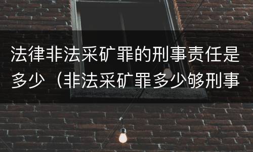法律非法采矿罪的刑事责任是多少（非法采矿罪多少够刑事）
