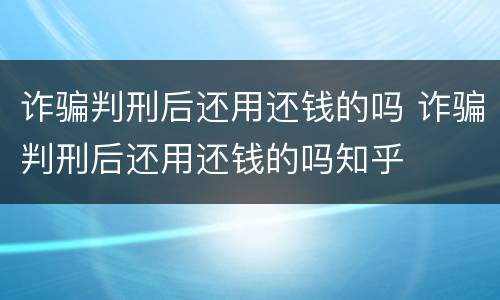 诈骗判刑后还用还钱的吗 诈骗判刑后还用还钱的吗知乎