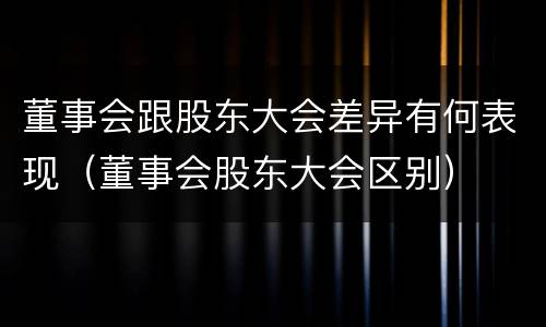 董事会跟股东大会差异有何表现（董事会股东大会区别）