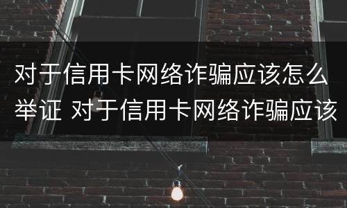 对于信用卡网络诈骗应该怎么举证 对于信用卡网络诈骗应该怎么举证呢