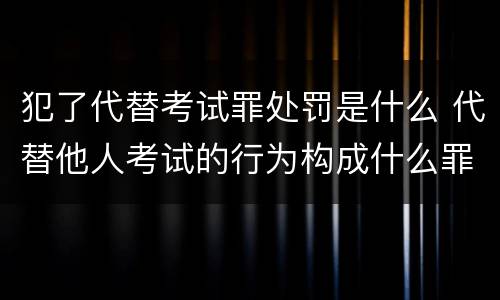 犯了代替考试罪处罚是什么 代替他人考试的行为构成什么罪