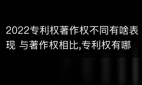 2022专利权著作权不同有啥表现 与著作权相比,专利权有哪些特征