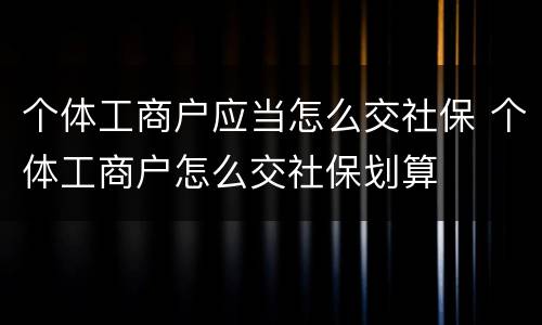 个体工商户应当怎么交社保 个体工商户怎么交社保划算