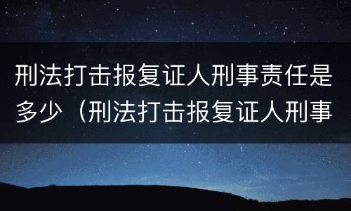 刑法打击报复证人刑事责任是多少（刑法打击报复证人刑事责任是多少条）
