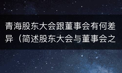青海股东大会跟董事会有何差异（简述股东大会与董事会之间的关系）