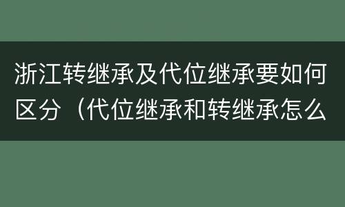 浙江转继承及代位继承要如何区分（代位继承和转继承怎么区分）