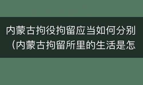 内蒙古拘役拘留应当如何分别（内蒙古拘留所里的生活是怎么样的）