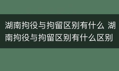 湖南拘役与拘留区别有什么 湖南拘役与拘留区别有什么区别呢
