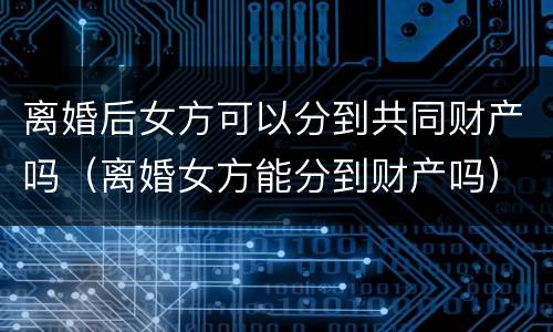 离婚后女方可以分到共同财产吗（离婚女方能分到财产吗）