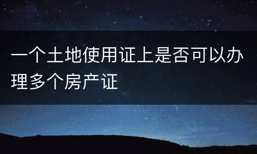 一个土地使用证上是否可以办理多个房产证
