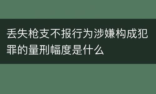 丢失枪支不报行为涉嫌构成犯罪的量刑幅度是什么
