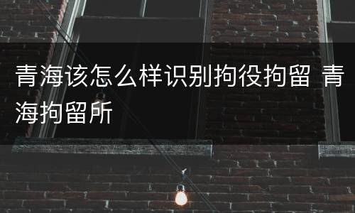 青海该怎么样识别拘役拘留 青海拘留所