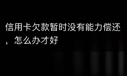 信用卡欠款暂时没有能力偿还，怎么办才好