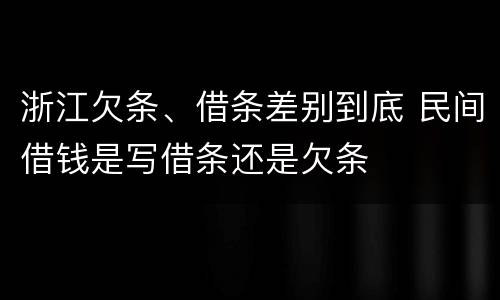 浙江欠条、借条差别到底 民间借钱是写借条还是欠条