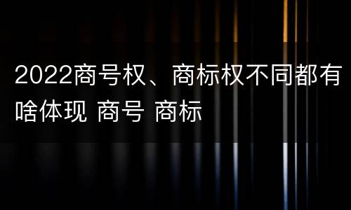 2022商号权、商标权不同都有啥体现 商号 商标 2022商号权、商标权不同都有啥体现 商号 商标