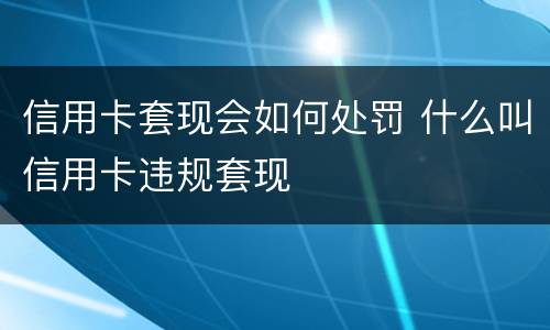 信用卡套现会如何处罚 什么叫信用卡违规套现 信用卡套现会如何处罚 什么叫信用卡违规套现