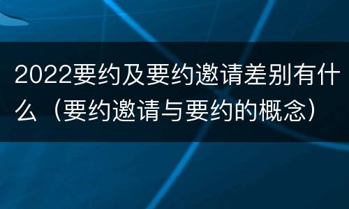 2022要约及要约邀请差别有什么（要约邀请与要约的概念）