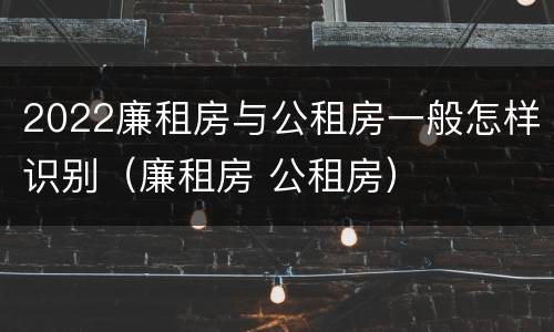2022廉租房与公租房一般怎样识别（廉租房 公租房）