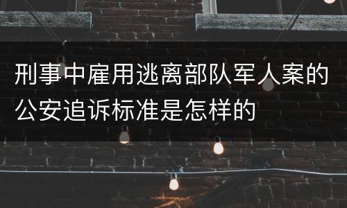 刑事中雇用逃离部队军人案的公安追诉标准是怎样的