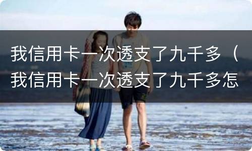 我信用卡一次透支了九千多（我信用卡一次透支了九千多怎么办）