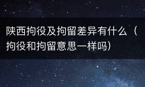 陕西拘役及拘留差异有什么（拘役和拘留意思一样吗）