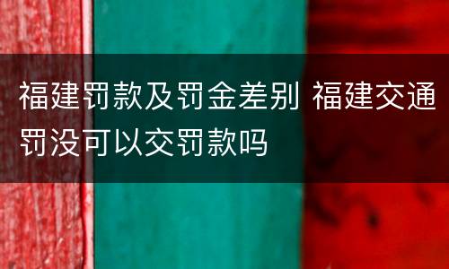 福建罚款及罚金差别 福建交通罚没可以交罚款吗