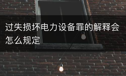 过失损坏电力设备罪的解释会怎么规定
