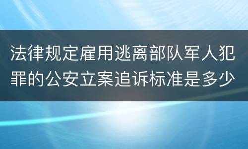 法律规定雇用逃离部队军人犯罪的公安立案追诉标准是多少