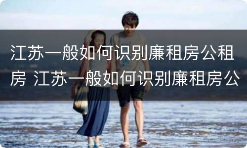 江苏一般如何识别廉租房公租房 江苏一般如何识别廉租房公租房的真假