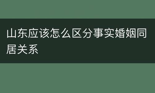山东应该怎么区分事实婚姻同居关系