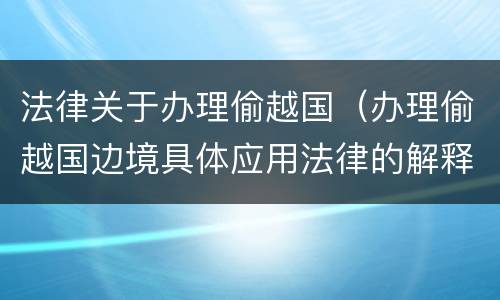 法律关于办理偷越国（办理偷越国边境具体应用法律的解释）