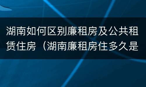 湖南如何区别廉租房及公共租赁住房（湖南廉租房住多久是自己的）