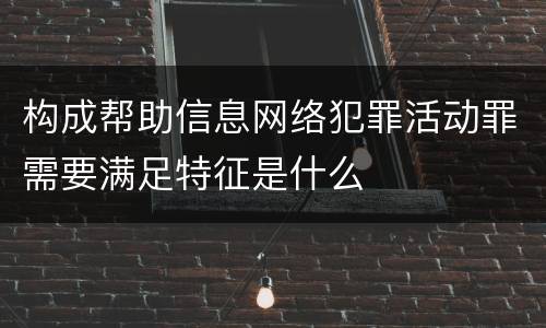 构成帮助信息网络犯罪活动罪需要满足特征是什么