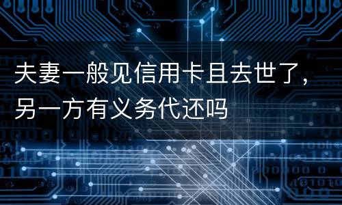 夫妻一般见信用卡且去世了，另一方有义务代还吗